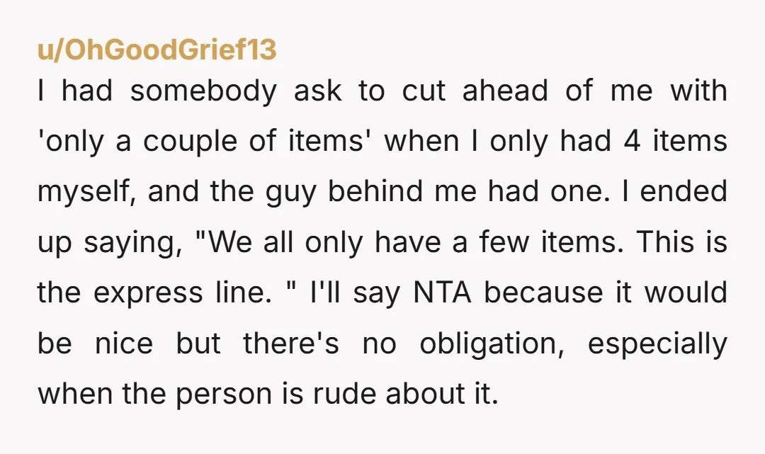 I had somebody ask to cut ahead of me with 'only a couple of items' when I only had 4 items myself, and the guy behind me had one. I...