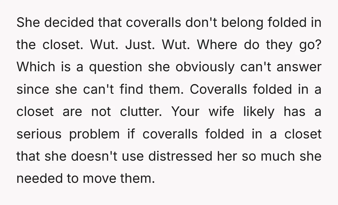 She decided that coveralls don't belong folded in the closet. Wut. Just. Wut. Where do they go? Which is a question she obviously can't answer since she can't find them....