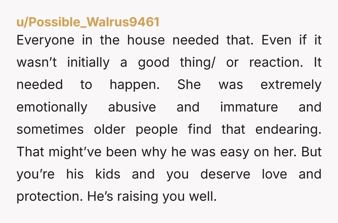 Everyone in the house needed that. Even if it wasn’t initially a good thing/ or reaction. It needed to happen. She was extremely emotionally abusive and immature and sometimes older...