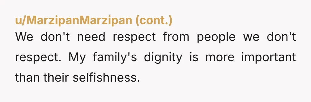 We don't need respect from people we don't respect. My family's dignity is more important than their selfishness.