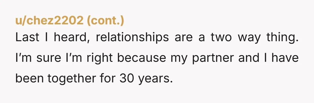 Last I heard, relationships are a two way thing. I’m sure I’m right because my partner and I have been together for 30 years.