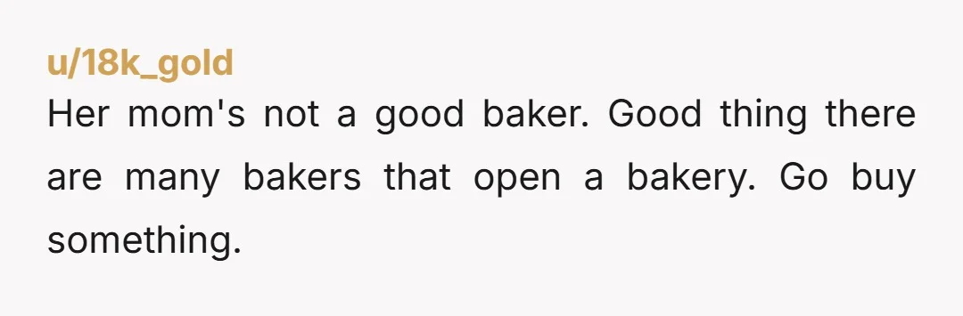 Her mom's not a good baker. Good thing there are many bakers that open a bakery. Go buy something.