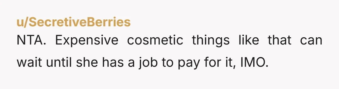 NTA. Expensive cosmetic things like that can wait until she has a job to pay for it, IMO.