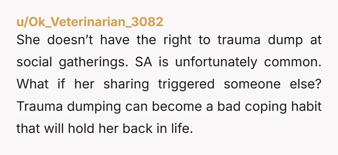 She doesn’t have the right to trauma dump at social gatherings. SA is unfortunately common. What if her sharing triggered someone else? Trauma dumping can become a bad coping habit...