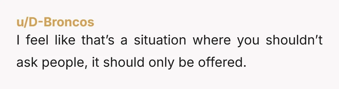 I feel like that’s a situation where you shouldn’t ask people, it should only be offered.