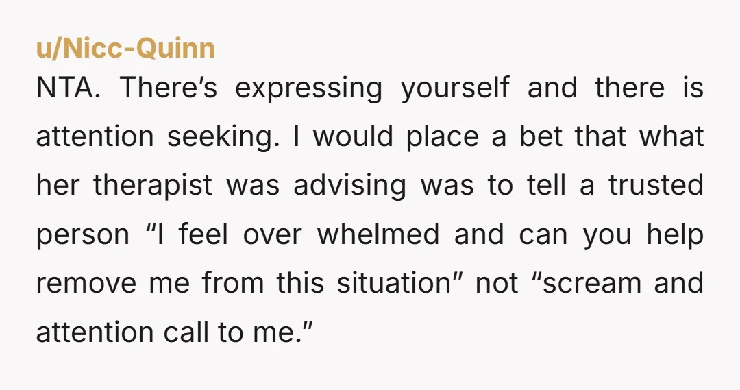 NTA. There’s expressing yourself and there is attention seeking. I would place a bet that what her therapist was advising was to tell a trusted person “I feel over whelmed...
