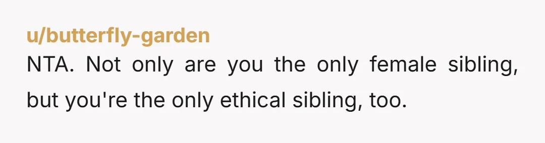 NTA. Not only are you the only female sibling, but you're the only ethical sibling, too.