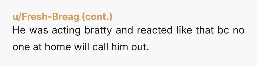 He was acting bratty and reacted like that bc no one at home will call him out.