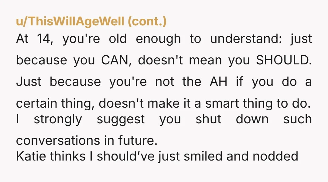 At 14, you're old enough to understand: just because you CAN, doesn't mean you SHOULD. Just because you're not the AH if you do a certain thing, doesn't make it...