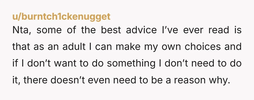 Nta, some of the best advice I’ve ever read is that as an adult I can make my own choices and if I don’t want to do something I don’t...