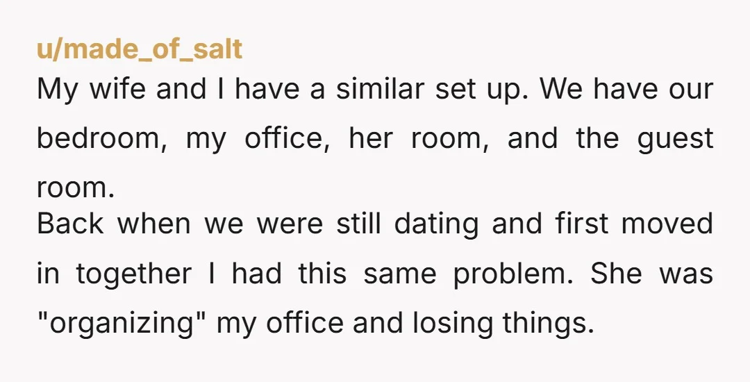 My wife and I have a similar set up. We have our bedroom, my office, her room, and the guest room. Back when we were still dating and first moved...
