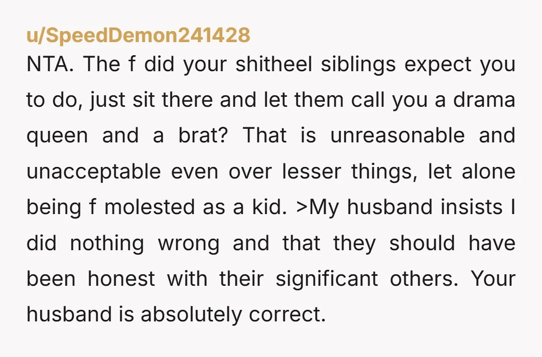 NTA. The f did your shitheel siblings expect you to do, just sit there and let them call you a drama queen and a brat? That is unreasonable and unacceptable...