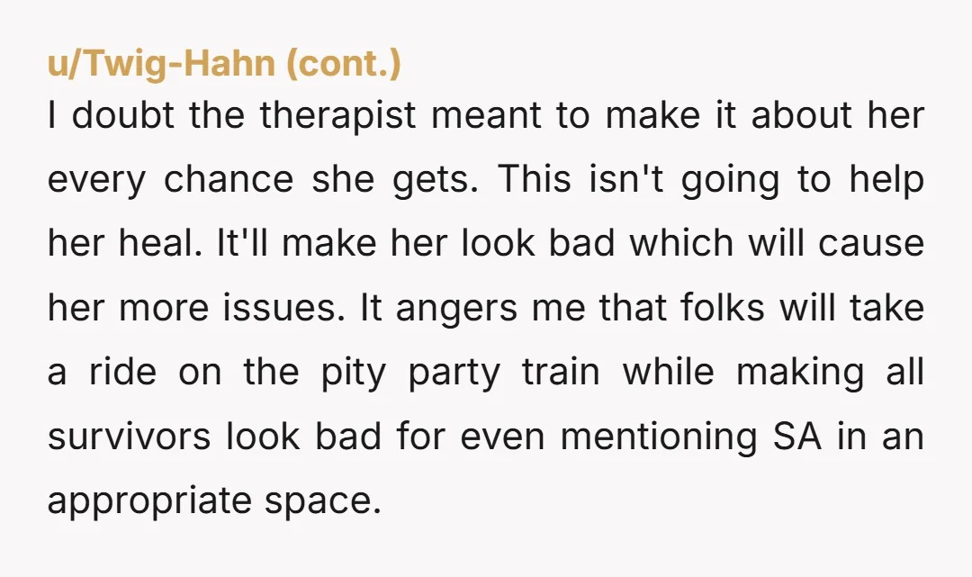I doubt the therapist meant to make it about her every chance she gets. This isn't going to help her heal. It'll make her look bad which will cause her...