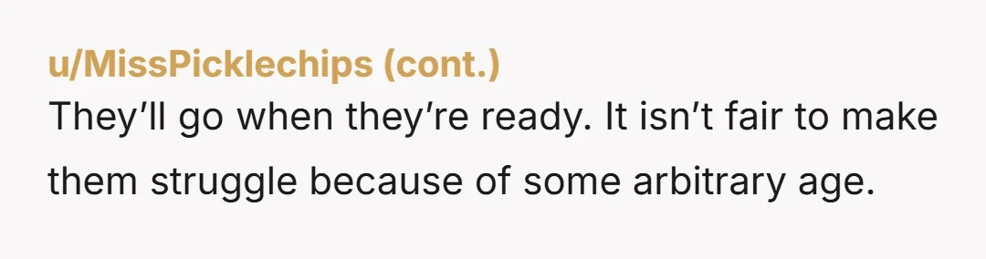 They’ll go when they’re ready. It isn’t fair to make them struggle because of some arbitrary age.