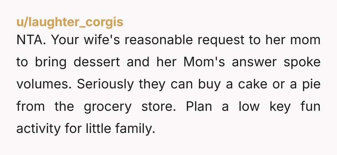 NTA. Your wife's reasonable request to her mom to bring dessert and her Mom's answer spoke volumes. Seriously they can buy a cake or a pie from the grocery store....