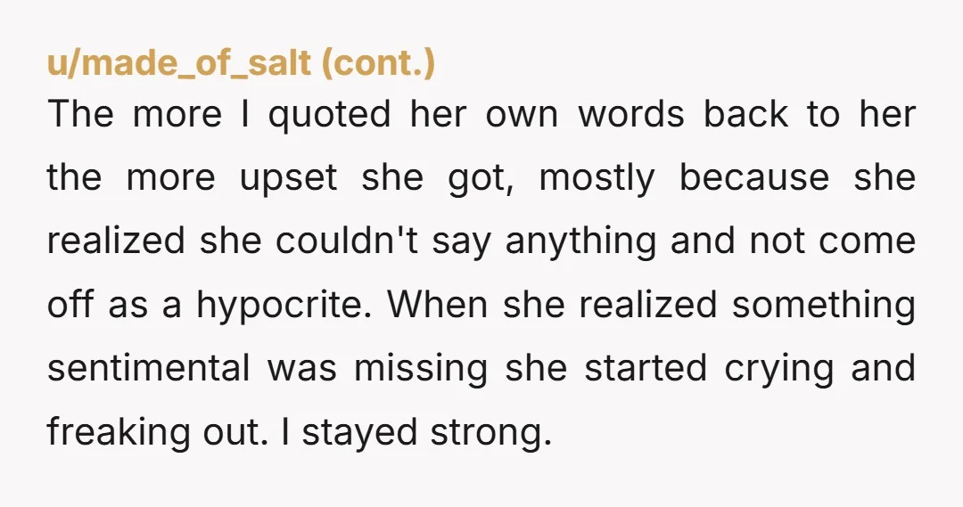 The more I quoted her own words back to her the more upset she got, mostly because she realized she couldn't say anything and not come off as a hypocrite....