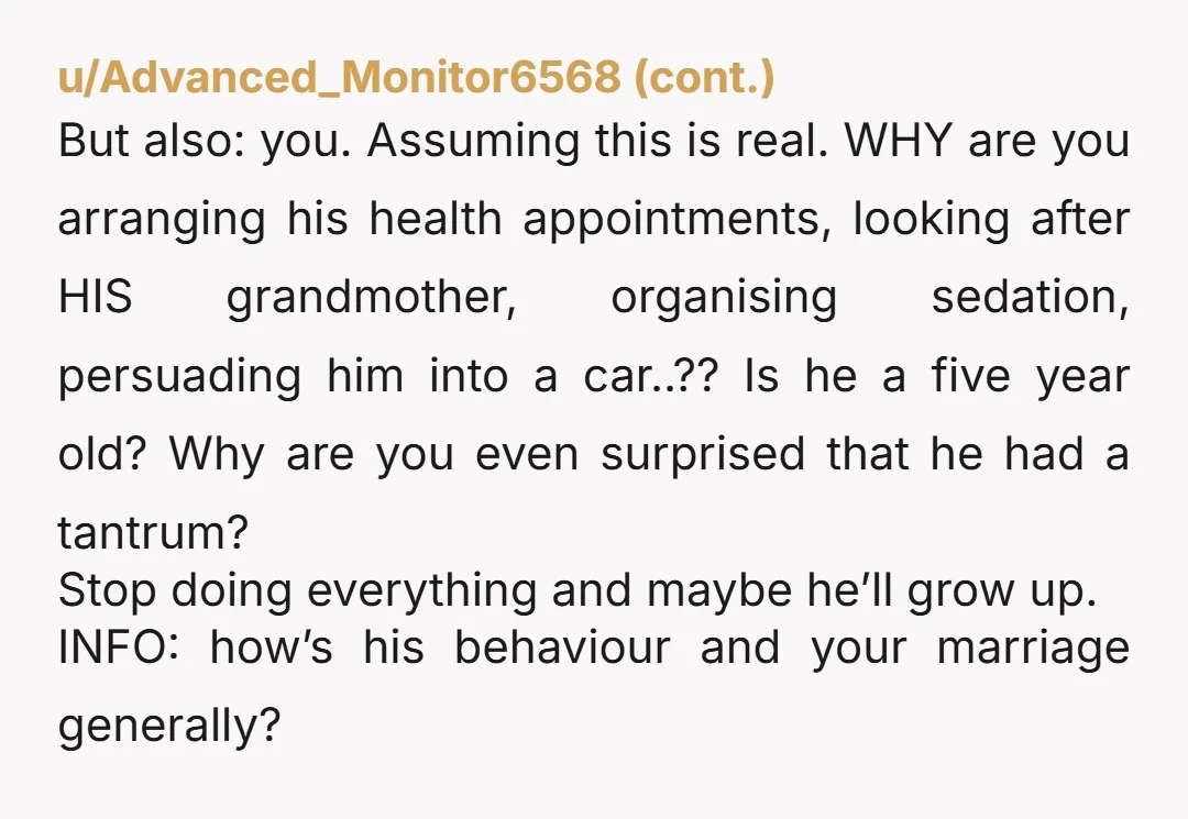 But also: you. Assuming this is real. WHY are you arranging his health appointments, looking after HIS grandmother, organising sedation, persuading him into a car..?? Is he a five year...