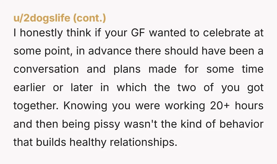 I honestly think if your GF wanted to celebrate at some point, in advance there should have been a conversation and plans made for some time earlier or later in...