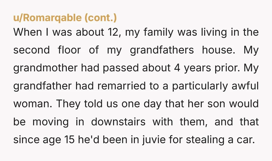 When I was about 12, my family was living in the second floor of my grandfathers house. My grandmother had passed about 4 years prior. My grandfather had remarried to...