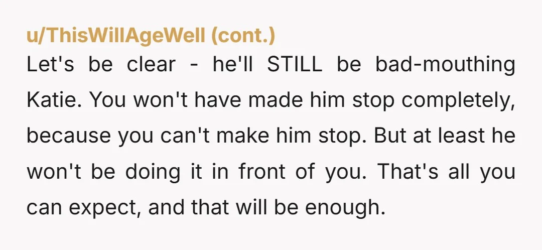 Let's be clear - he'll STILL be bad-mouthing Katie. You won't have made him stop completely, because you can't make him stop. But at least he won't be doing it...