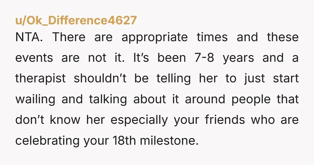 NTA. There are appropriate times and these events are not it. It’s been 7-8 years and a therapist shouldn’t be telling her to just start wailing and talking about it...