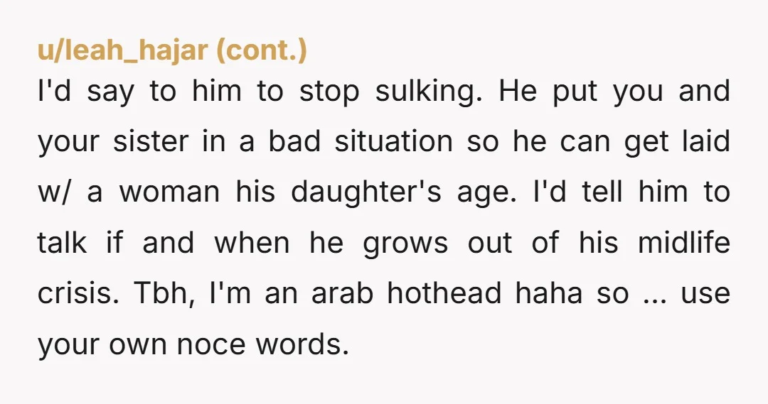 I'd say to him to stop sulking. He put you and your sister in a bad situation so he can get laid w/ a woman his daughter's age. I'd tell...