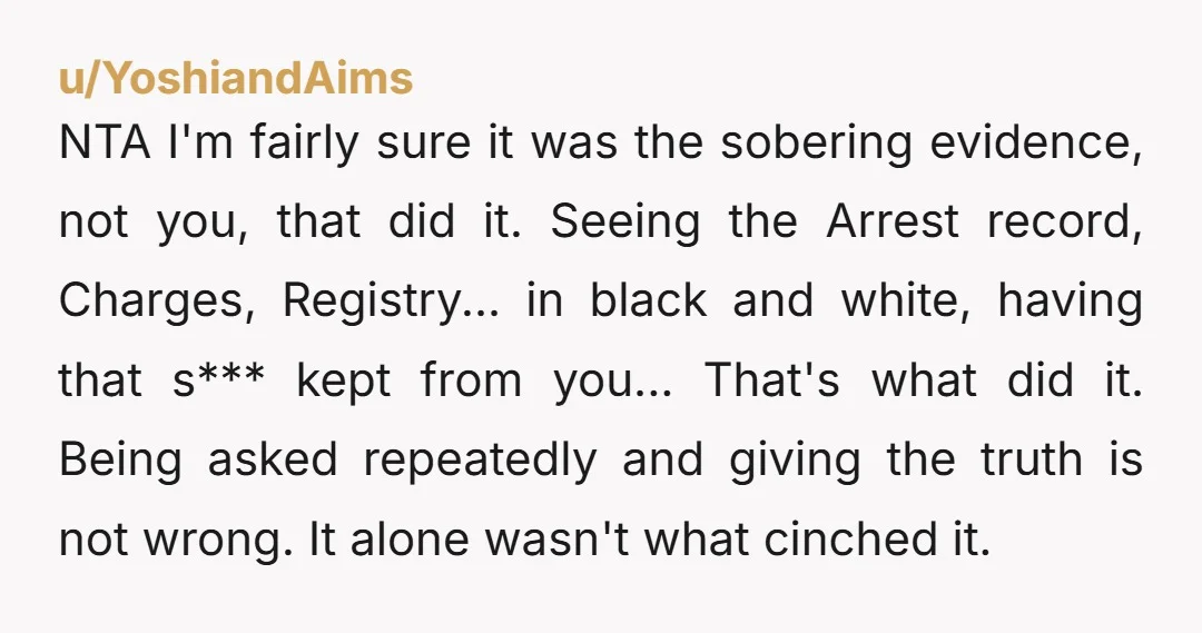 NTA I'm fairly sure it was the sobering evidence, not you, that did it. Seeing the Arrest record, Charges, Registry... in black and white, having that s*** kept from you......