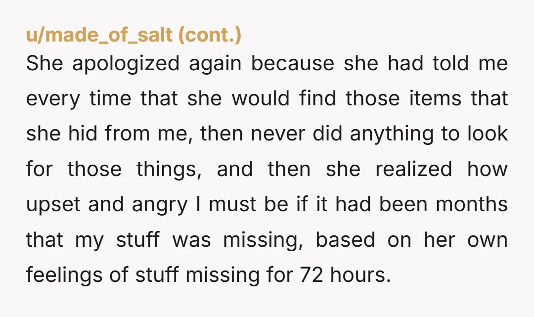 She apologized again because she had told me every time that she would find those items that she hid from me, then never did anything to look for those things,...