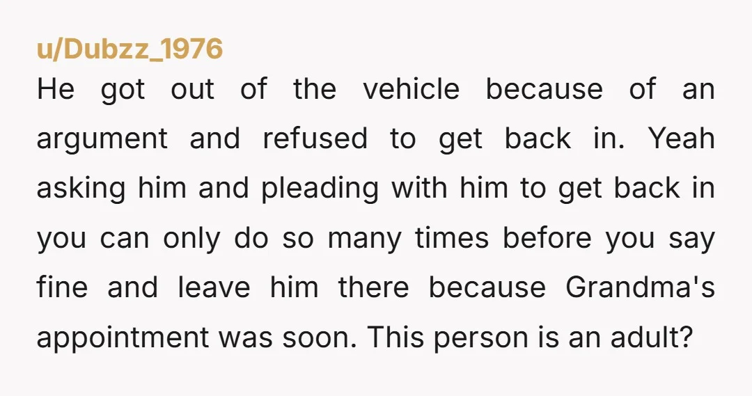He got out of the vehicle because of an argument and refused to get back in. Yeah asking him and pleading with him to get back in you can only...
