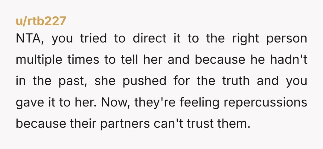 NTA, you tried to direct it to the right person multiple times to tell her and because he hadn't in the past, she pushed for the truth and you gave...