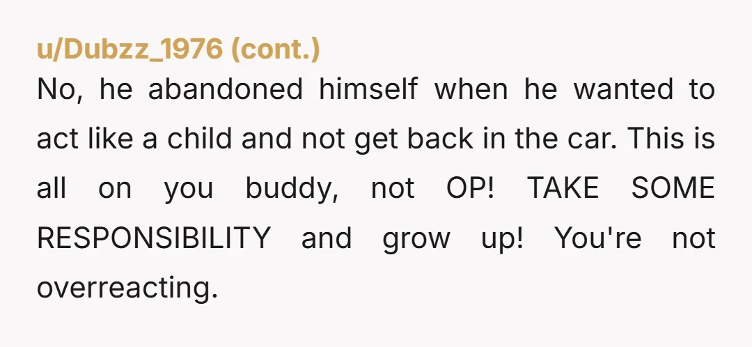 No, he abandoned himself when he wanted to act like a child and not get back in the car. This is all on you buddy, not OP! TAKE SOME RESPONSIBILITY...