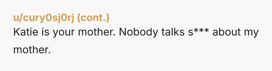 Katie is your mother. Nobody talks s*** about my mother.