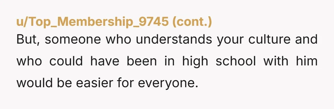 But, someone who understands your culture and who could have been in high school with him would be easier for everyone.