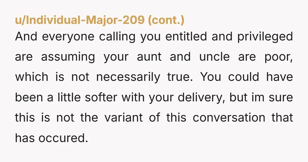 And everyone calling you entitled and privileged are assuming your aunt and uncle are poor, which is not necessarily true. You could have been a little softer with your delivery,...