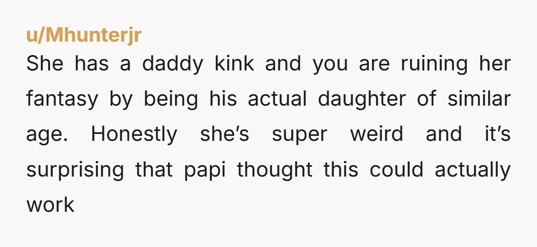 She has a daddy kink and you are ruining her fantasy by being his actual daughter of similar age. Honestly she’s super weird and it’s surprising that papi thought this...