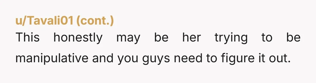 This honestly may be her trying to be manipulative and you guys need to figure it out.