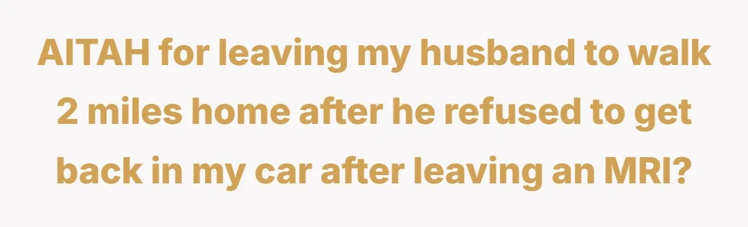 AITAH for leaving my husband to walk 2 miles home after he refused to get back in my car after leaving an MRI?