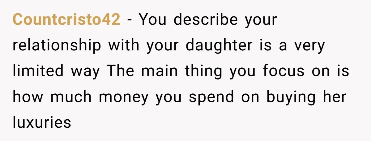 Countcristo42 − You describe your relationship with your daughter is a very limited way The main thing you focus on is how much money you spend on buying her luxuries