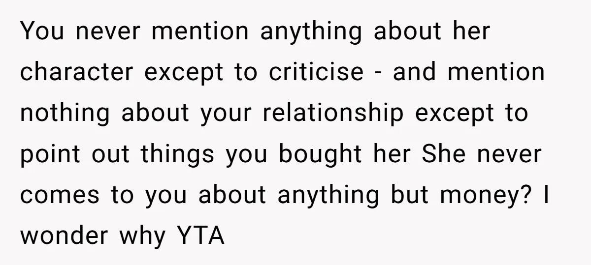 You never mention anything about her character except to criticise - and mention nothing about your relationship except to point out things you bought her She never comes to you...