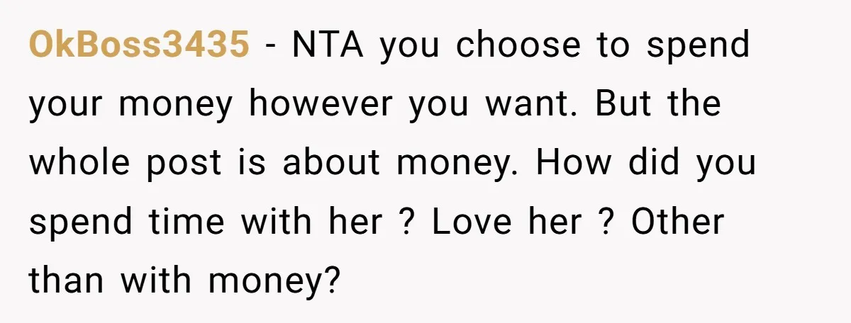 OkBoss3435 − NTA you choose to spend your money however you want. But the whole post is about money. How did you spend time with her ? Love her ?...