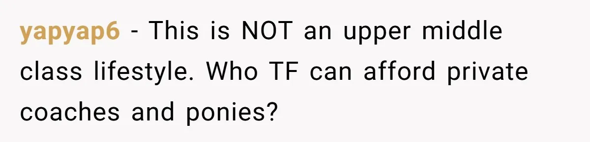 yapyap6 − This is NOT an upper middle class lifestyle. Who TF can afford private coaches and ponies?