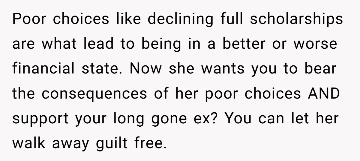 Poor choices like declining full scholarships are what lead to being in a better or worse financial state. Now she wants you to bear the consequences of her poor choices...
