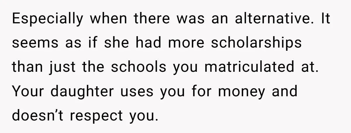 Especially when there was an alternative. It seems as if she had more scholarships than just the schools you matriculated at. Your daughter uses you for money and doesn’t respect...