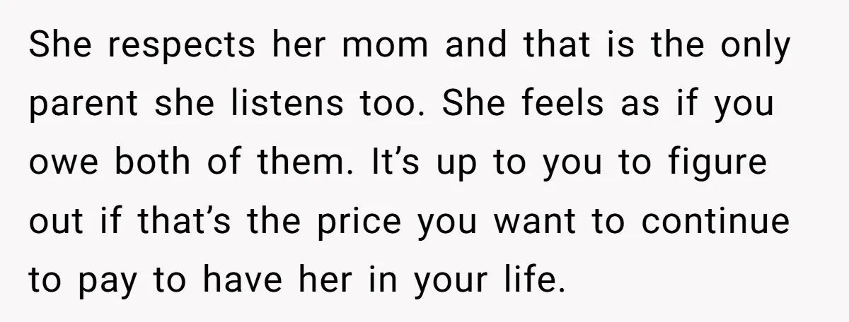 She respects her mom and that is the only parent she listens too. She feels as if you owe both of them. It’s up to you to figure out if...