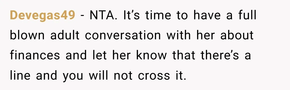 Devegas49 − NTA. It’s time to have a full blown adult conversation with her about finances and let her know that there’s a line and you will not cross it.