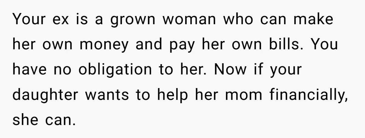 Your ex is a grown woman who can make her own money and pay her own bills. You have no obligation to her. Now if your daughter wants to help...