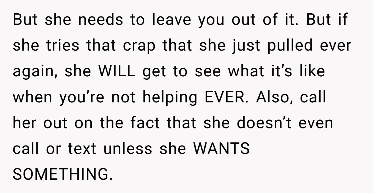 But she needs to leave you out of it. But if she tries that crap that she just pulled ever again, she WILL get to see what it’s like when...