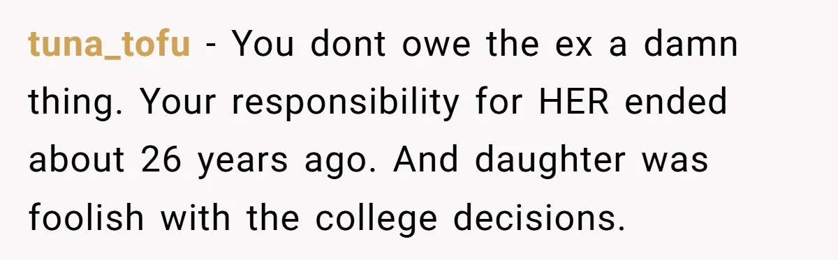 tuna_tofu − You dont owe the ex a damn thing. Your responsibility for HER ended about 26 years ago. And daughter was foolish with the college decisions.