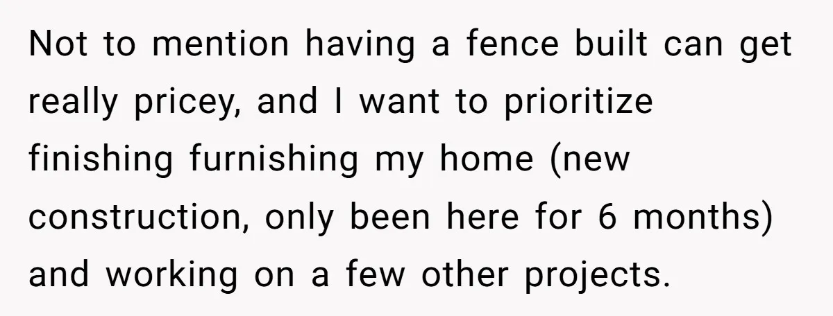 Not to mention having a fence built can get really pricey, and I want to prioritize finishing furnishing my home (new construction, only been here for 6 months) and working...