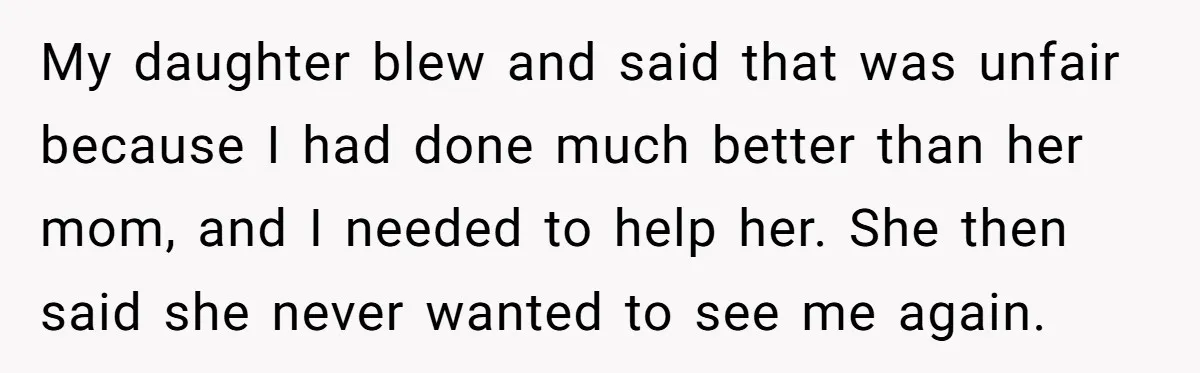 My daughter blew and said that was unfair because I had done much better than her mom, and I needed to help her. She then said she never wanted to...
